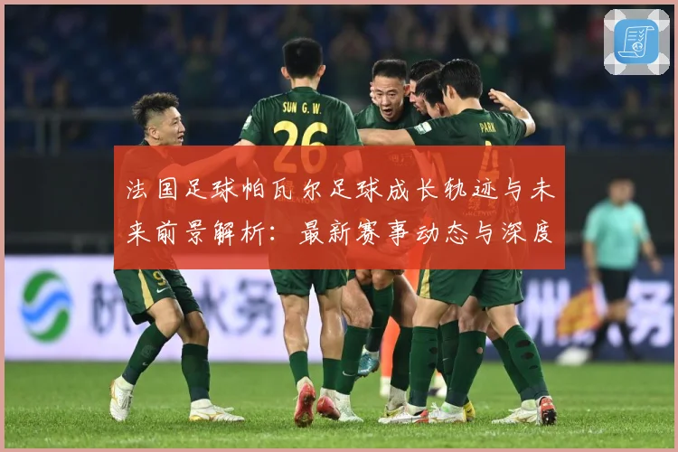 法国足球帕瓦尔足球成长轨迹与未来前景解析：最新赛事动态与深度分析