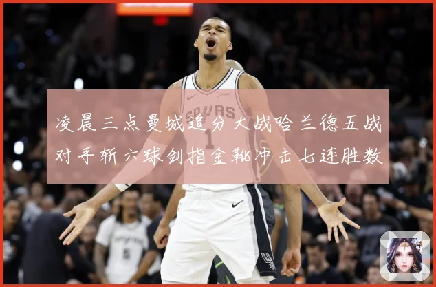 凌晨三点曼城追分大战哈兰德五战对手斩六球剑指金靴冲击七连胜数据研判：最新赛事动态与深度分析