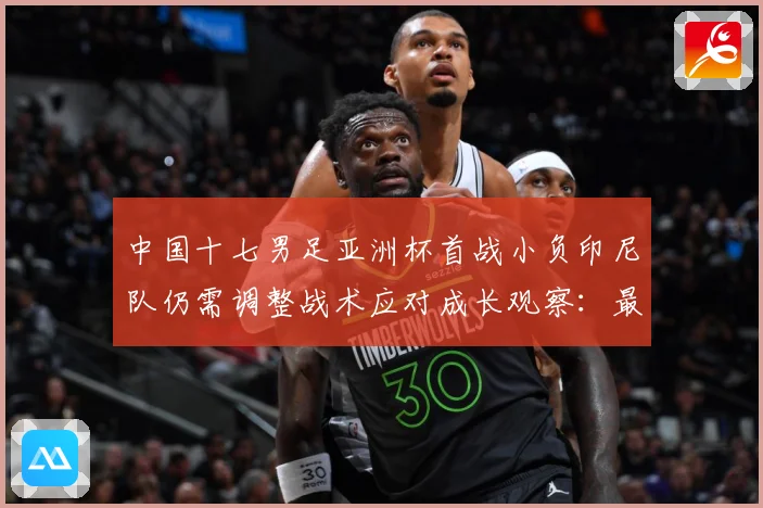 中国十七男足亚洲杯首战小负印尼队仍需调整战术应对成长观察：最新赛事动态与深度分析