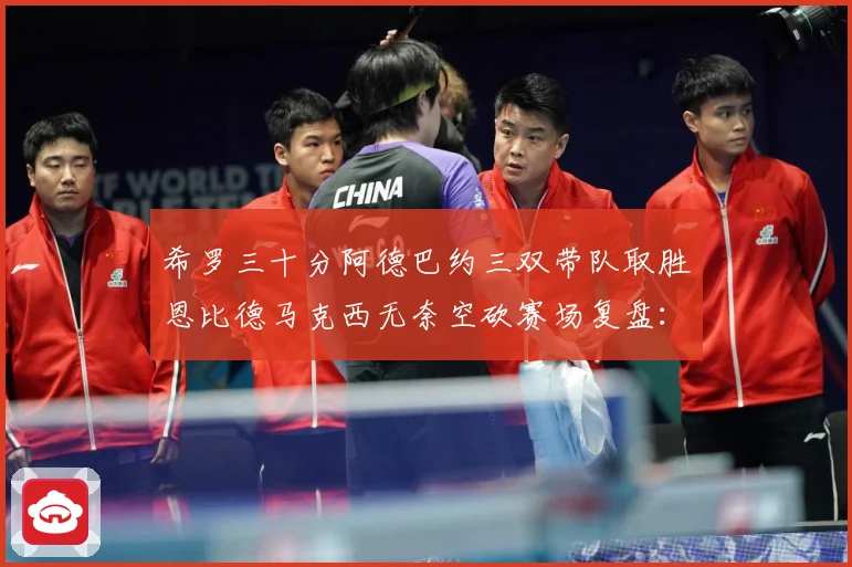 希罗三十分阿德巴约三双带队取胜恩比德马克西无奈空砍赛场复盘：最新赛事动态与深度分析