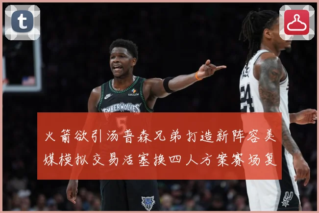 火箭欲引汤普森兄弟打造新阵容美媒模拟交易活塞换四人方案赛场复盘：最新赛事动态与深度分析