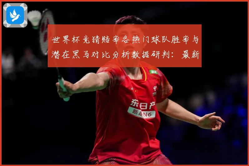 世界杯竞猜赔率各热门球队胜率与潜在黑马对比分析数据研判：最新赛事动态与深度分析