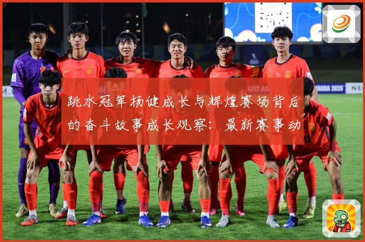 跳水冠军杨健成长与辉煌赛场背后的奋斗故事成长观察：最新赛事动态与深度分析