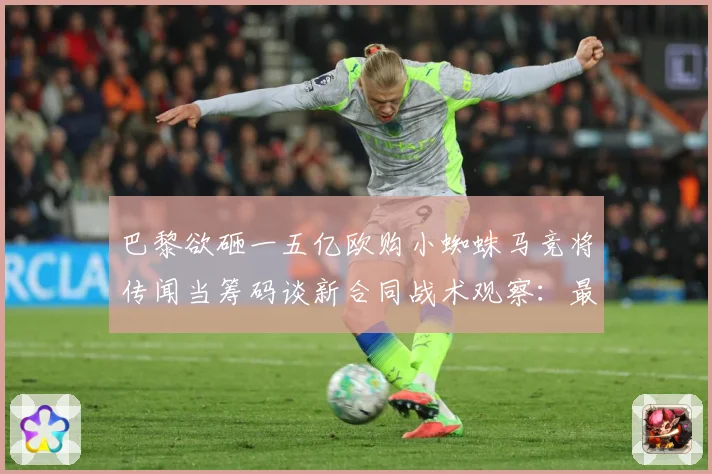 巴黎欲砸一五亿欧购小蜘蛛马竞将传闻当筹码谈新合同战术观察：最新赛事动态与深度分析