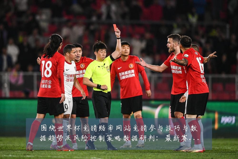 围绕世界杯竞猜赔率网站竞猜参与技巧与数据趋势及风险控制策略数据研判：最新赛事动态与深度分析