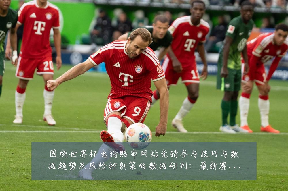 围绕世界杯竞猜赔率网站竞猜参与技巧与数据趋势及风险控制策略数据研判:最新赛事动态与深度分析