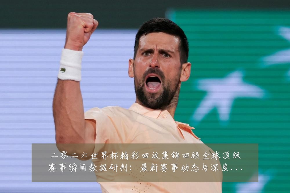 二零二六世界杯精彩回放集锦回顾全球顶级赛事瞬间数据研判:最新赛事动态与深度分析