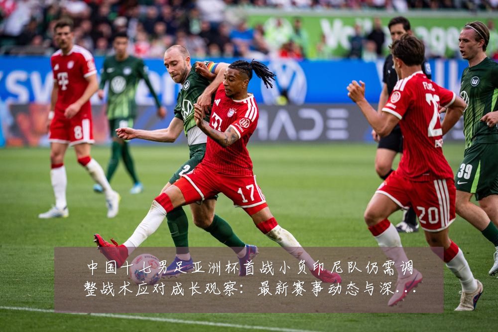 中国十七男足亚洲杯首战小负印尼队仍需调整战术应对成长观察:最新赛事动态与深度分析