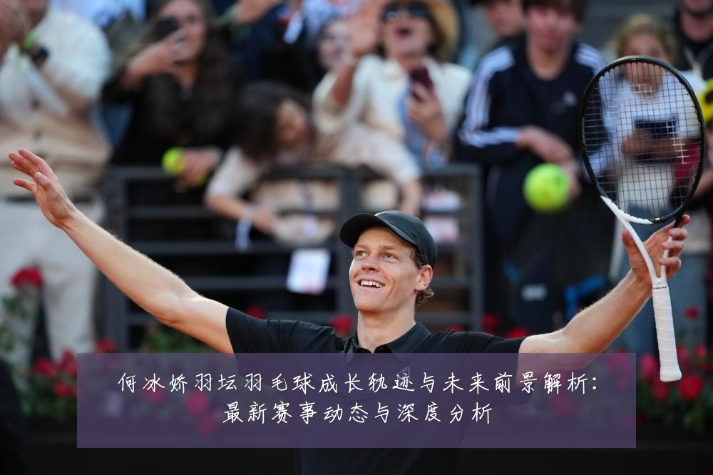 何冰娇羽坛羽毛球成长轨迹与未来前景解析:最新赛事动态与深度分析