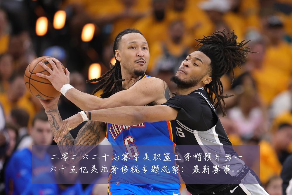 二零二六二十七赛季美职篮工资帽预计为一六十五亿美元奢侈税专题观察:最新赛事动态与深度分析
