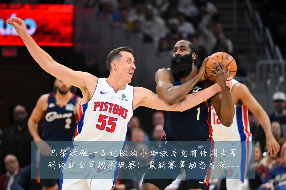 巴黎欲砸一五亿欧购小蜘蛛马竞将传闻当筹码谈新合同战术观察:最新赛事动态与深度分析