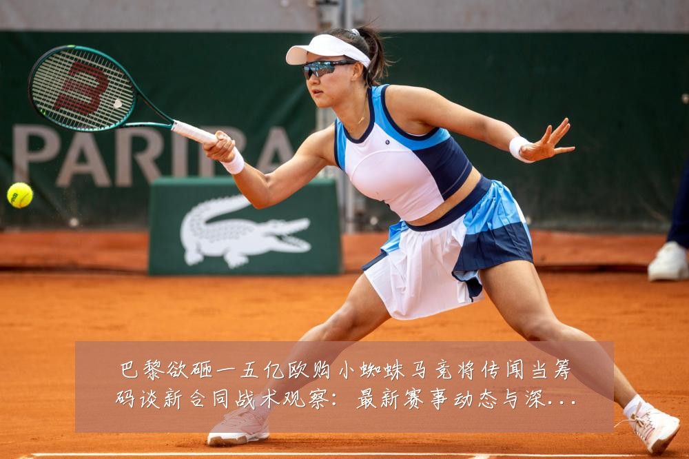 巴黎欲砸一五亿欧购小蜘蛛马竞将传闻当筹码谈新合同战术观察:最新赛事动态与深度分析