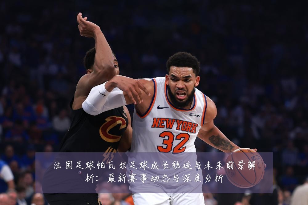 法国足球帕瓦尔足球成长轨迹与未来前景解析:最新赛事动态与深度分析
