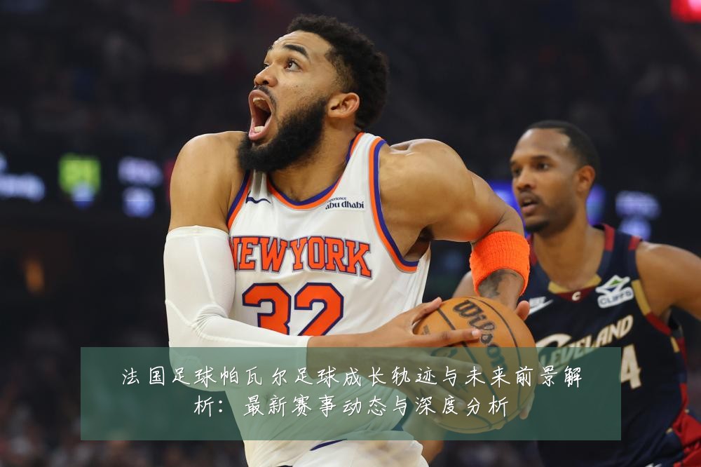 法国足球帕瓦尔足球成长轨迹与未来前景解析:最新赛事动态与深度分析