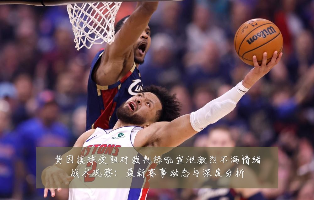 费因接球受阻对裁判怒吼宣泄激烈不满情绪战术观察：最新赛事动态与深度分析