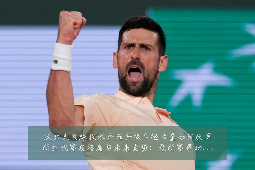 沃尔夫网球技术全面升级年轻力量如何改写新生代赛场格局与未来走势:最新赛事动态与深度分析