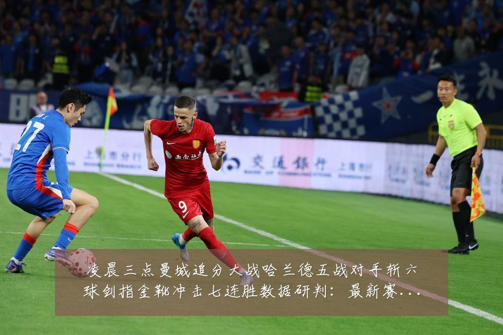 凌晨三点曼城追分大战哈兰德五战对手斩六球剑指金靴冲击七连胜数据研判：最新赛事动态与深度分析