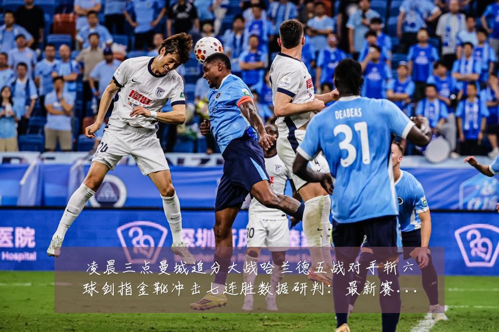 凌晨三点曼城追分大战哈兰德五战对手斩六球剑指金靴冲击七连胜数据研判：最新赛事动态与深度分析